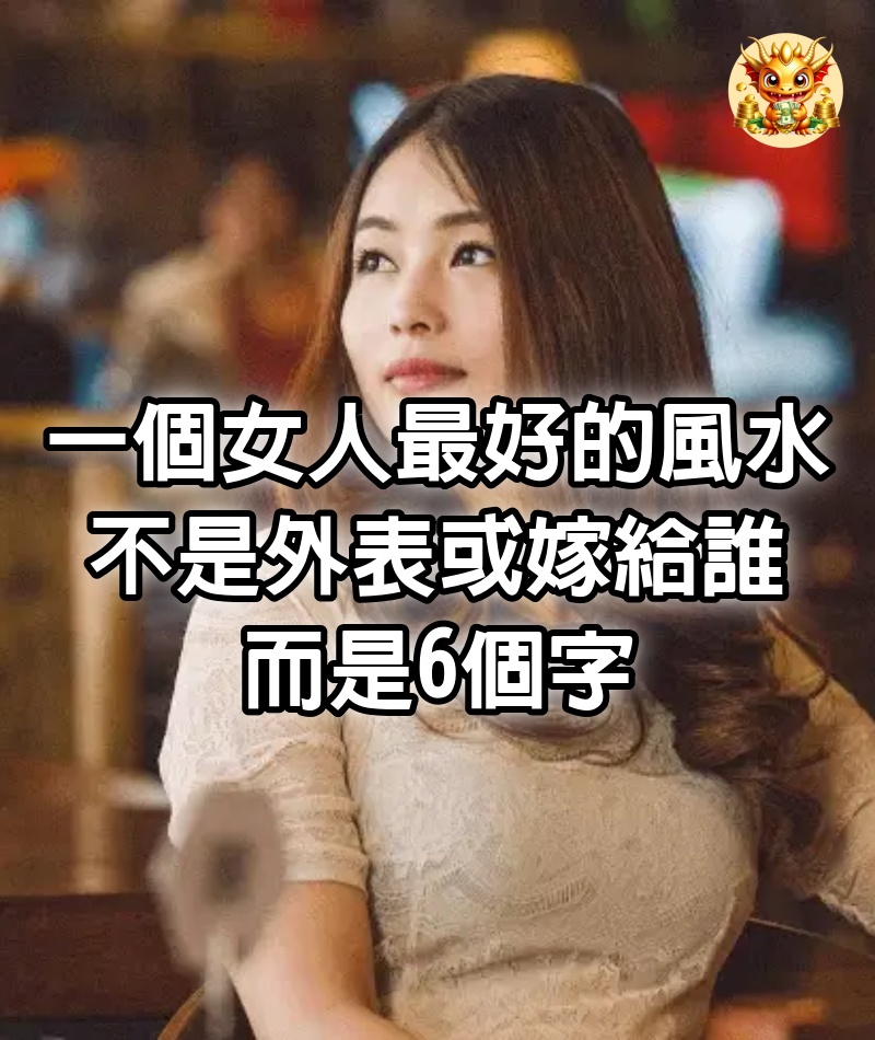 一個女人最好的風水，不是外表或嫁給誰，而是6個字