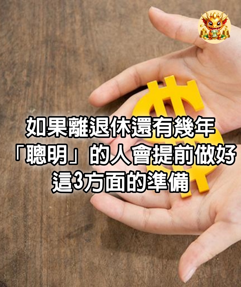 如果離退休還有幾年，「聰明」的人會提前做好這3方面的準備