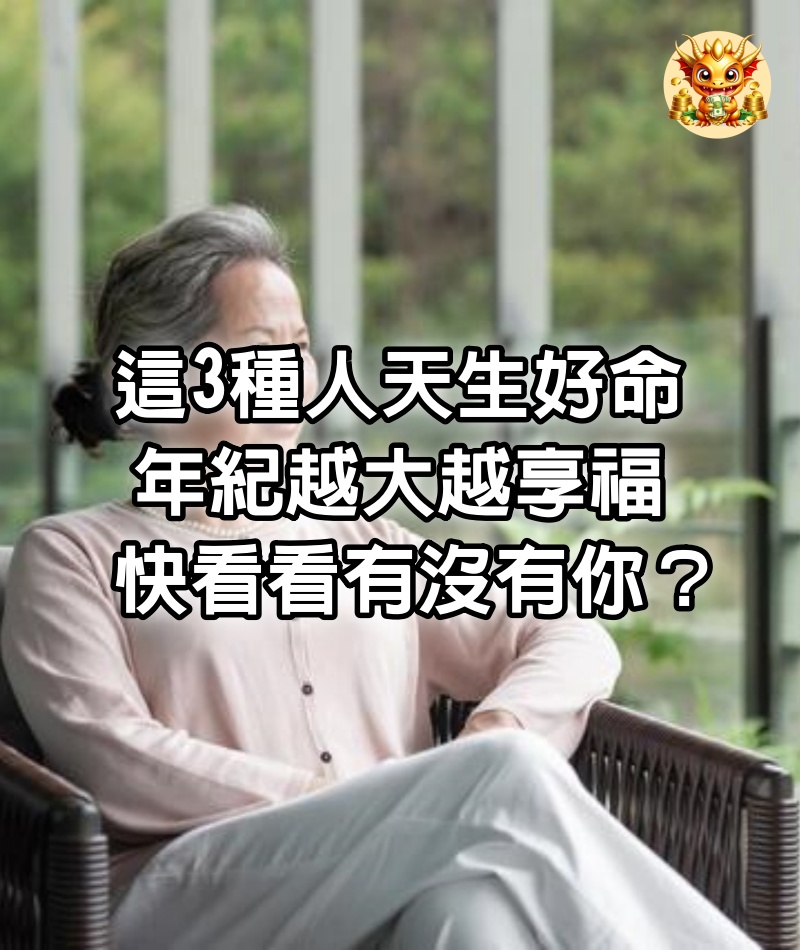 這3種人天生好命，年紀越大越享福，快看看有沒有你？