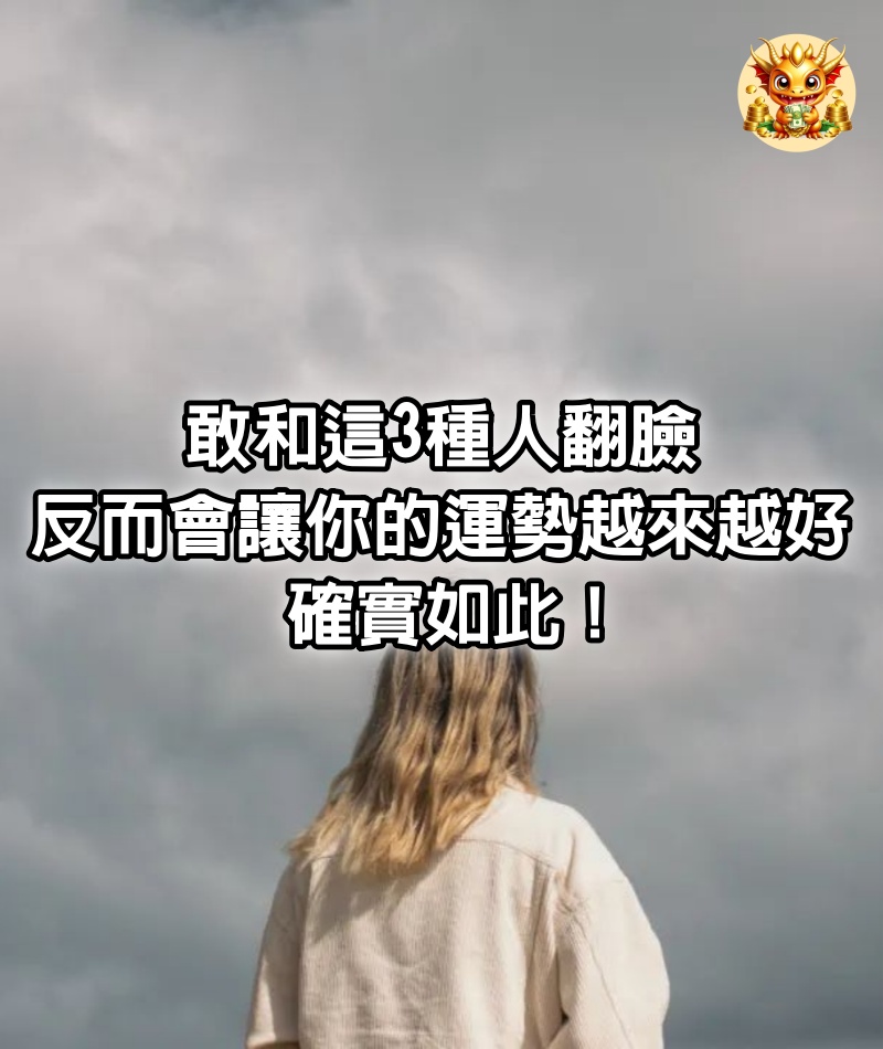 敢和這3種人翻臉，反而會讓你的運勢越來越好，確實如此！