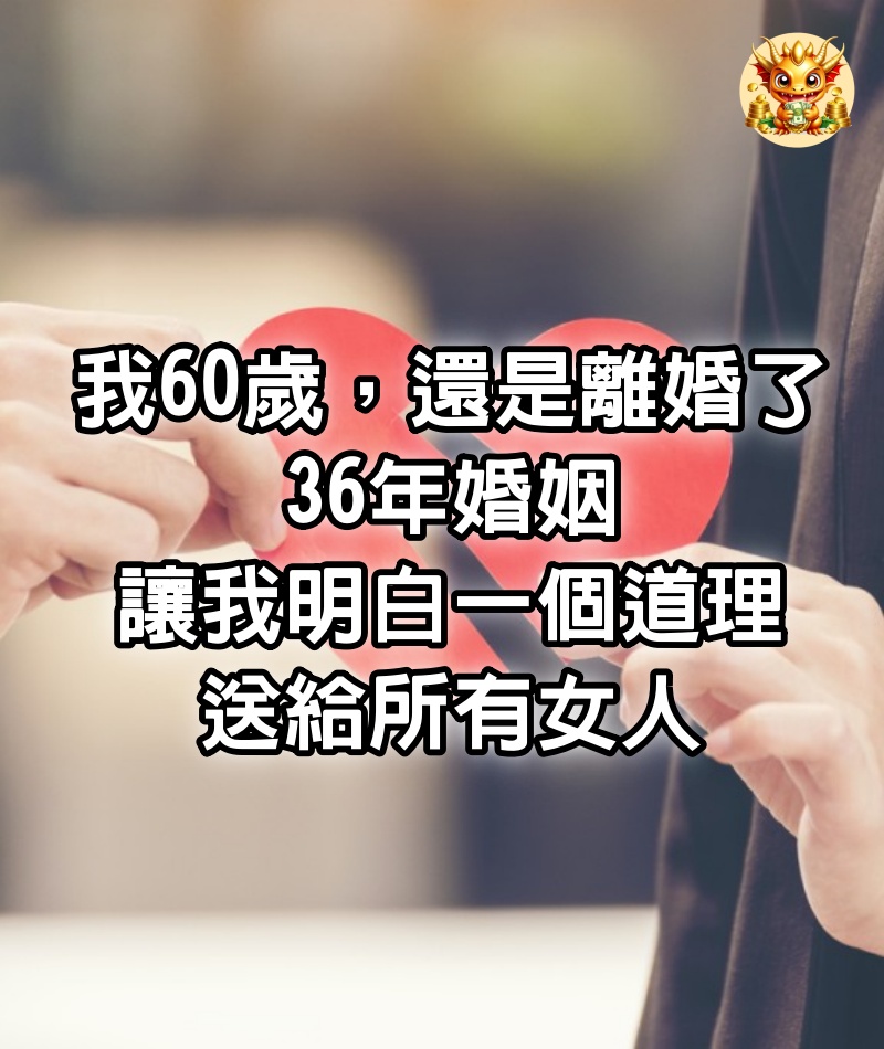 我60歲，還是離婚了，36年婚姻讓我明白一個道理，送給所有女人