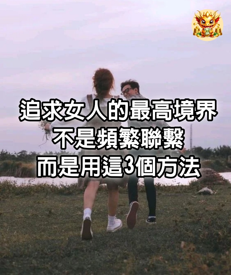 追求女人的最高境界，不是頻繁聯繫，而是用這3個方法