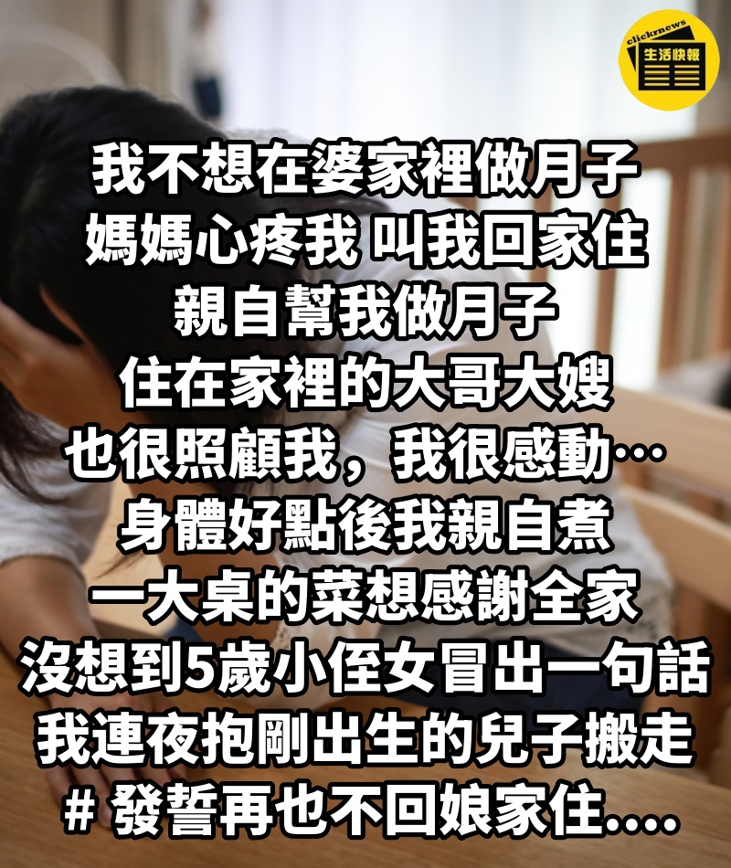 我不想在婆家裡做月子，媽媽心疼我，叫我回家住親自幫我做月子，住在家裡的大哥大嫂也很照顧我，我很感動….身體好點後我親自煮一大桌的菜想感謝全家，沒想到「5歲小侄女冒出一句話」我連夜抱剛出生的兒子搬走 # 發誓再也不回娘家住....