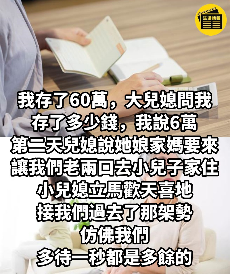 我存了60萬，大兒媳問我存了多少錢，我說6萬，第二天兒媳說她娘家媽要來，讓我們老兩口去小兒子家住，小兒媳立馬歡天喜地接我們過去了那架勢，仿佛我們多待一秒都是多餘的.......