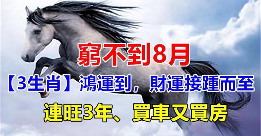 窮不到8月，3生肖鴻運到財運接踵而至，連旺3年買車又買房