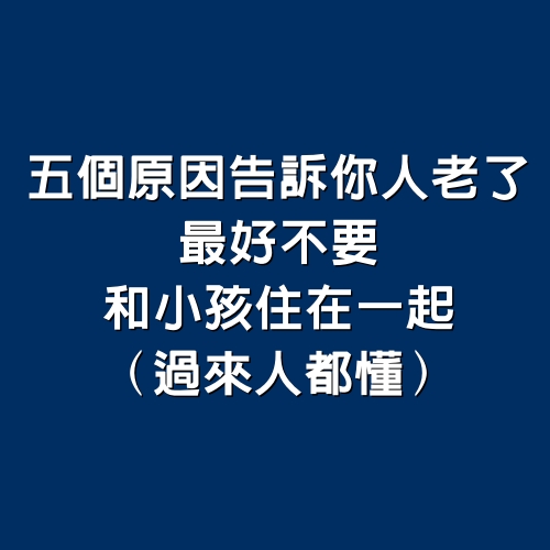 5個原因告訴你人老了，最好不要和小孩住在一起（過來人都懂）