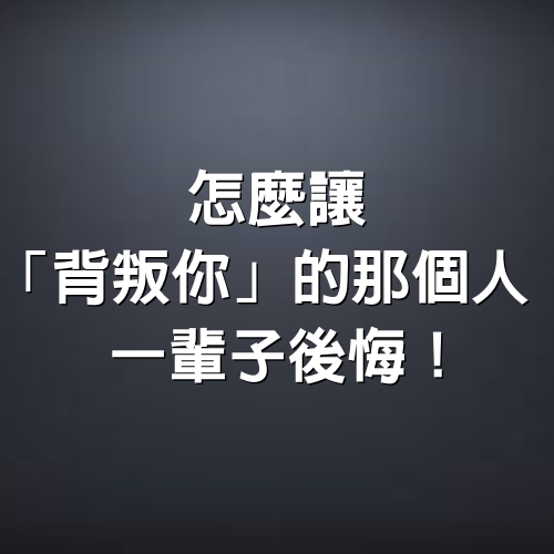 怎麼讓「背叛你」的那個人，一輩子後悔