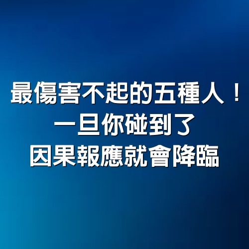 最傷害不起的5種人，一旦你碰到了，因果報應就會降臨！