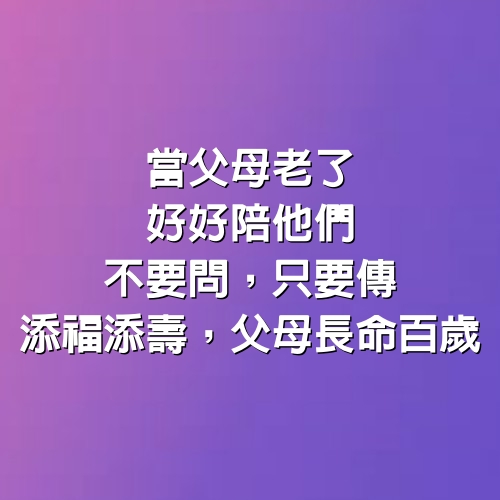 當父母老了，看完我哭了，好好陪他們，不要問，只要傳，添福添壽，父母長命百歲