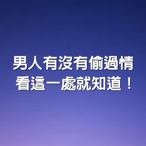 男人有沒有偷過情，看這一處就知道！