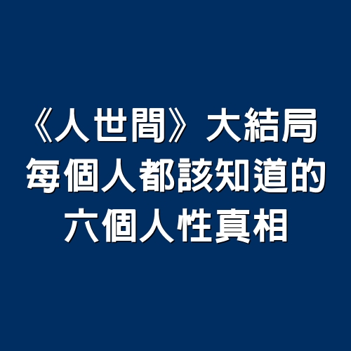 《人世間》大結局，每個人都該知道的6個人性真相