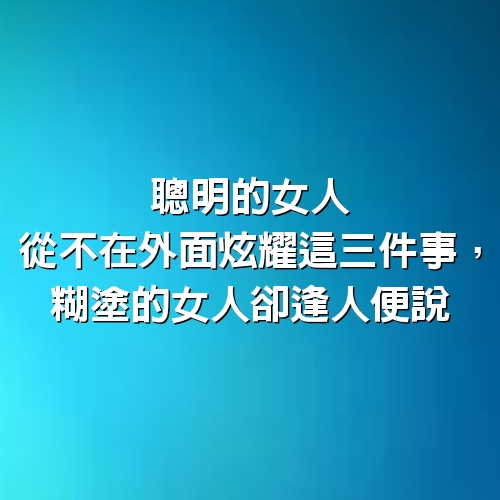 聰明的女人，從不在外面炫耀這三件事，糊塗的女人卻逢人便說