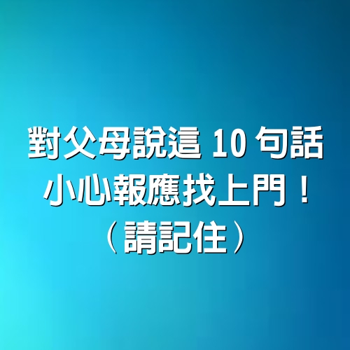 對父母說這10句話，小心報應找上門！（請記住）