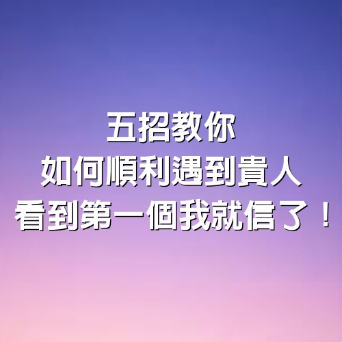 5招教你如何順利遇到貴人！看到第一個我就信了！