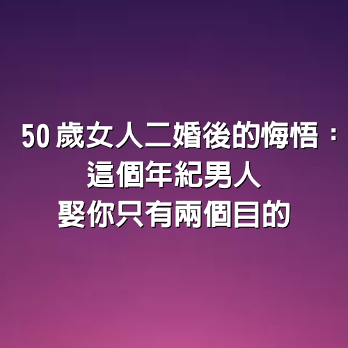 50歲女人「二婚」後的悔悟：這個年紀男人娶你只有兩個目的