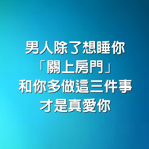 男人除了想睡你，「關上房門」和你多做這3件事，才是真愛你