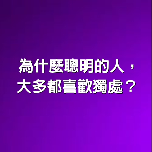 為什麼聰明的人，大多都喜歡「獨處」？（深度好文）