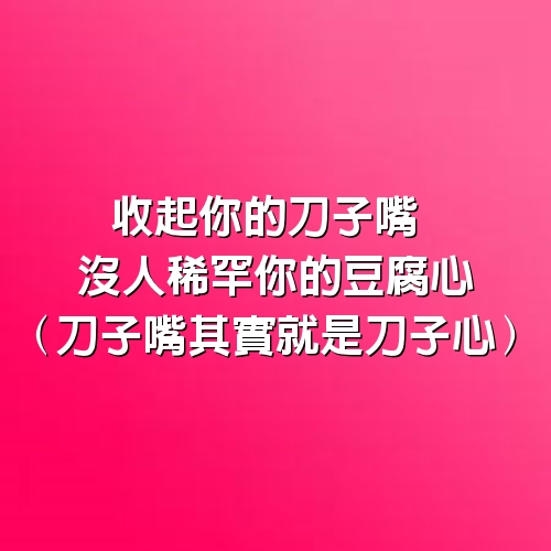 收起你的刀子嘴 沒人稀罕你的豆腐心（刀子嘴其實就是刀子心）