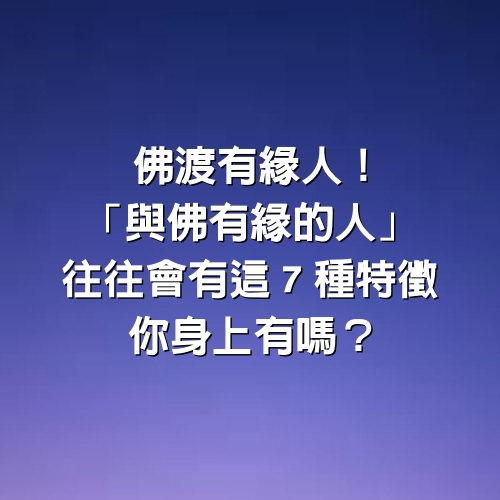 佛渡有緣人！「與佛有緣的人」往往會有這７種特徵，你身上有嗎？