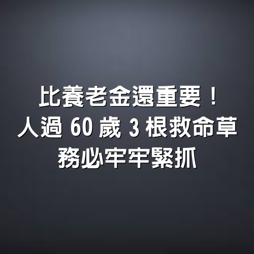 比養老金還重要！人過60歲「3根救命草」務必牢牢緊抓