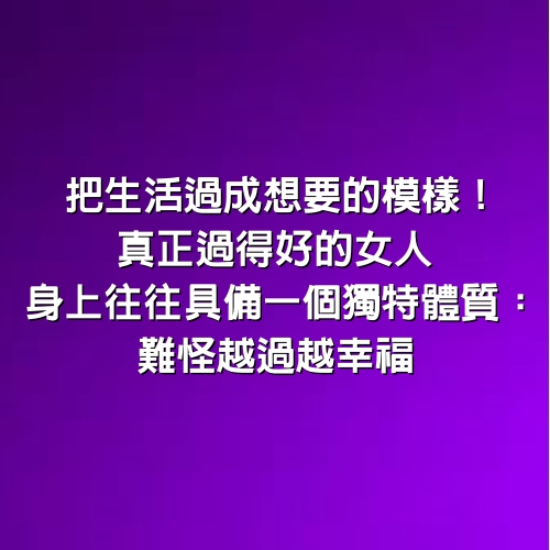 把生活過成想要的模樣！真正過得好的女人，身上往往「具備一個獨特體質」：難怪越過越幸福