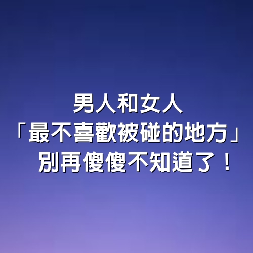 男人和女人「最不喜歡被碰的地方」，別再傻傻不知道了！