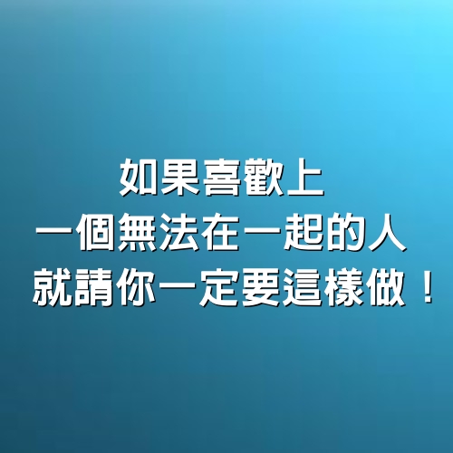 如果喜歡上一個無法在一起的人，就請你一定要這樣做！