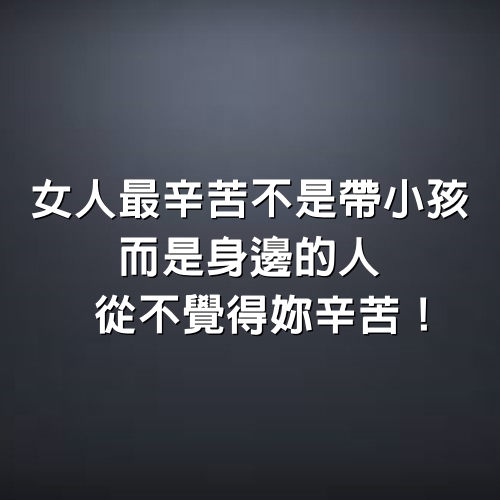 女人最辛苦不是帶小孩，而是身邊的人從不覺得妳辛苦