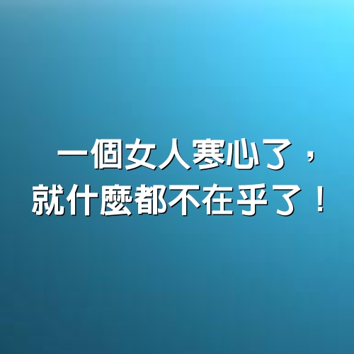 一個女人寒心了，就什麼都不在乎了