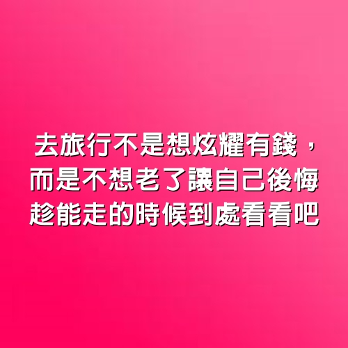 去旅行不是想炫耀有錢，而是不想老了讓自己後悔，趁能走的時候到處看看吧