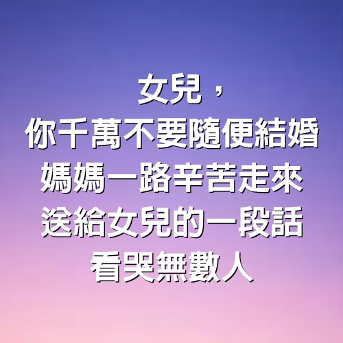 女兒，你千萬不要隨便結婚。媽媽一路辛苦走來，送給女兒的一段話，看哭無數人