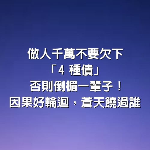 做人千萬不要欠下「4種債」，否則倒楣一輩子！因果好輪迴，蒼天饒過誰！