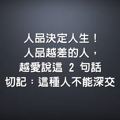 人品決定人生！人品越差的人「越愛說這2句話」　切記：這種人不能深交