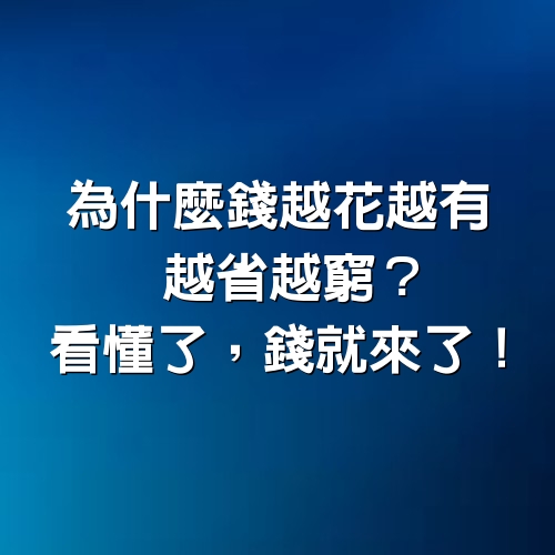 為 什 麼 錢 越 花 越 有 ， 越 省 越 窮 ？看 懂 了 ，錢 就 來 了 ！