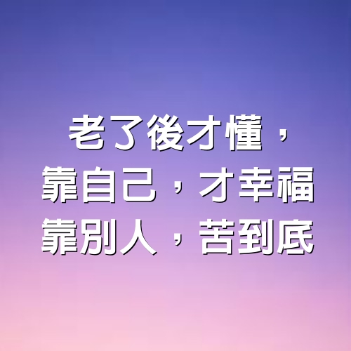 老了後才懂，靠自己，才幸福；靠別人，苦到底