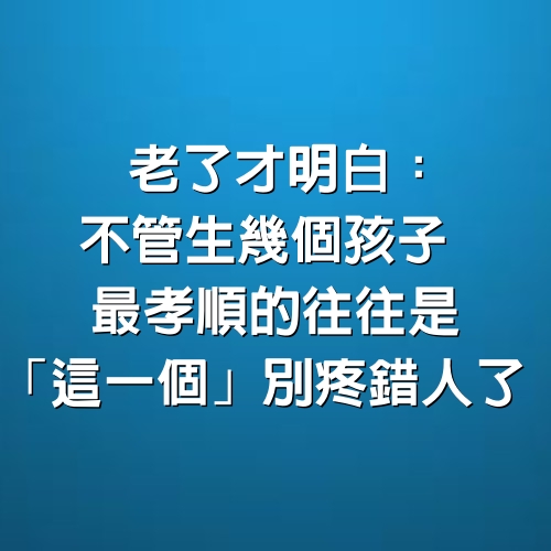 老了才明白：不管生幾個孩子　最孝順的往往是「這一個」別疼錯人了