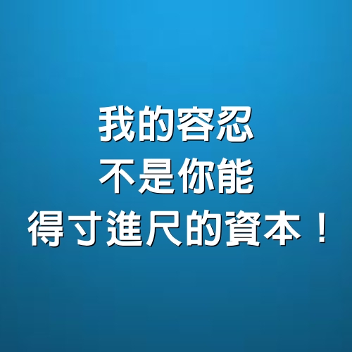 我的容忍，不是你能得寸進尺的資本！