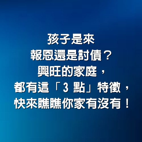 孩子是來「報恩」還是討債？興旺的家庭，都有這「3點」特徵，快來瞧瞧你家有沒有！