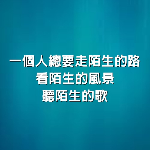 一個人總要走陌生的路，看陌生的風景，聽陌生的歌