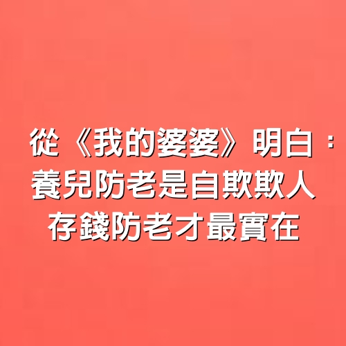 從《我的婆婆》明白：養兒防老是自欺欺人，存錢防老才最實在