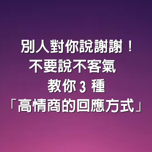 別人對你說謝謝！不要說「不客氣」教你3種「高情商的回應方式」