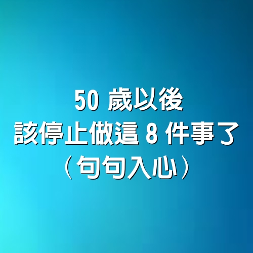 50歲以後，該停止做這8件事了（句句入心）