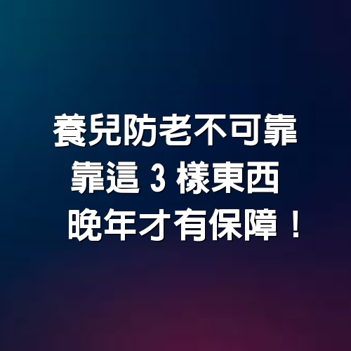 養兒防老不可靠，靠這3樣東西晚年才有保障！