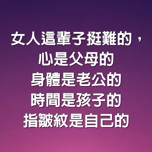 女人這輩子挺難的，心是父母的，身體是老公的，時間是孩子的，指皺紋是自己的