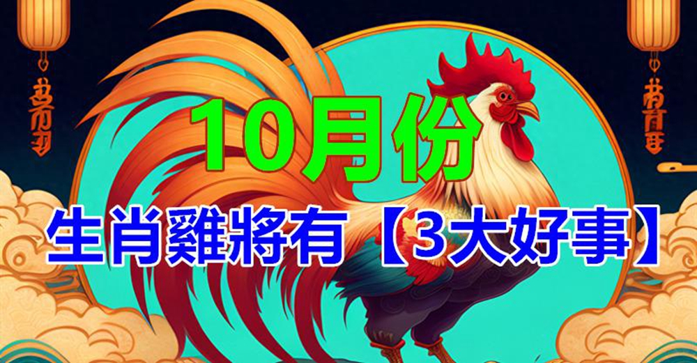 生肖雞：10月將會有「3大好事」　千載難逢的「機遇」不要錯過