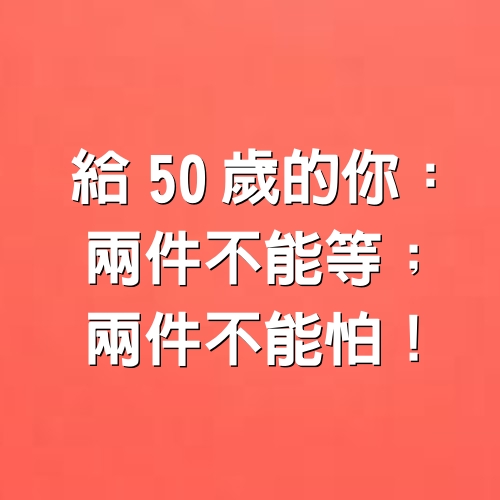 給50歲的你：兩件不能等；兩件不能怕！