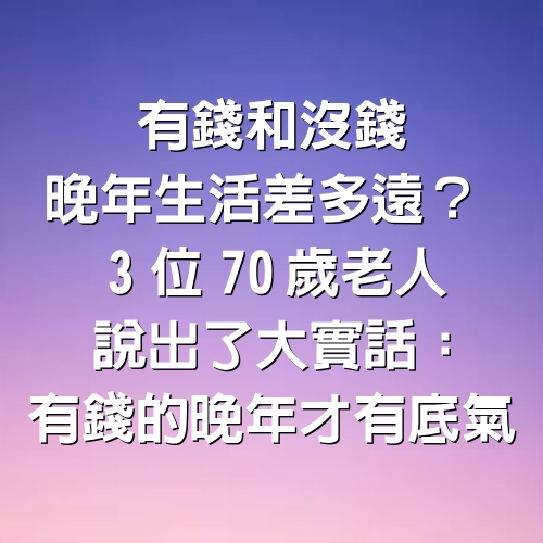 有錢和沒錢晚年生活差多遠？　3位70歲老人說出了大實話：有錢的晚年才有底氣