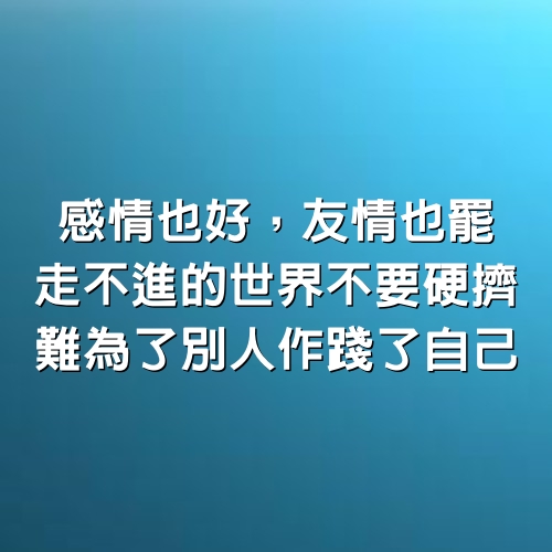 感情也好，友情也罷，走不進的世界不要硬擠，難為了別人作踐了自己