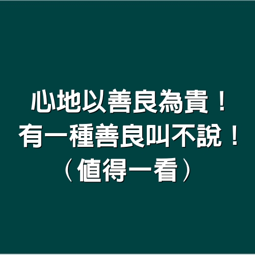 心地以善良為貴！有一種善良「叫不說」 ！（值得一看）