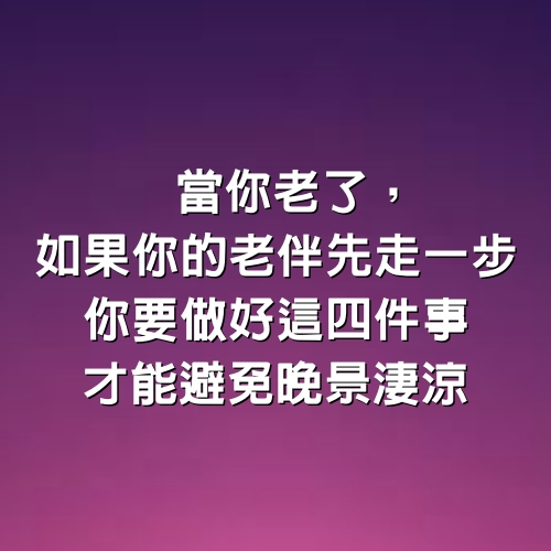 當你老了，如果你的老伴先走一步，你要做好這四件事，才能避免晚景淒涼